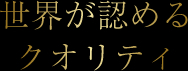 世界が認めるクオリティ