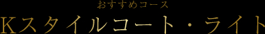 おすすめコースKスタイルコート・ライト